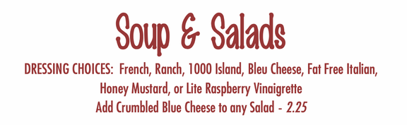 Soups & Salads. Dressing Choices: French, Ranch, 1000 Island, Bleu Cheese, Fat Free Italian, Honey Mustard, or Lite Raspberry Vinaigrette. Add Crumbled Blue Cheese to any Salad - 2.25